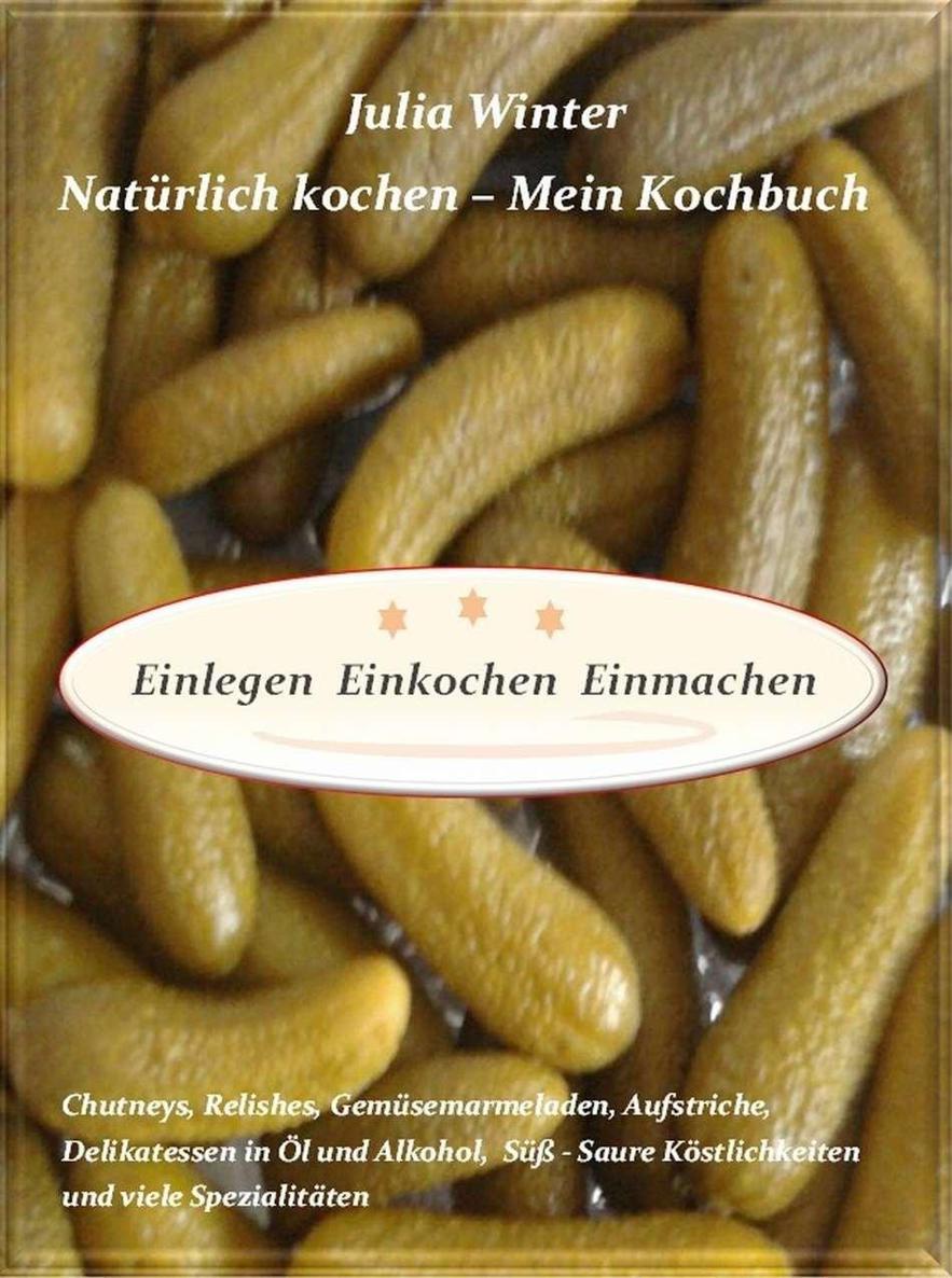Natürlich kochen - Mein Kochbuch Einlegen Einkochen Einmachen Chutneys, Relishes, Gemüsemarmeladen, Aufstriche, Delikatessen in Öl und Alkohol, Süß-Saure ... und viele Spezialitäten (German Edition)