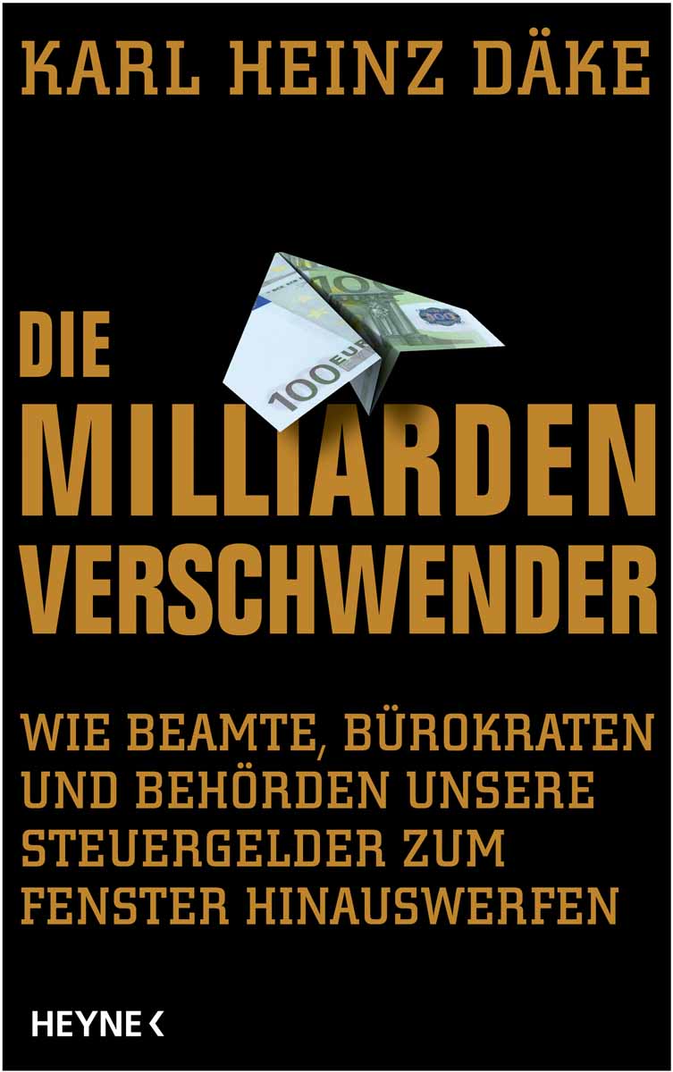 Die Milliarden-Verschwender - wie Beamte, Bürokraten und Behörden unsere Steuergelder zum Fenster hinauswerfen