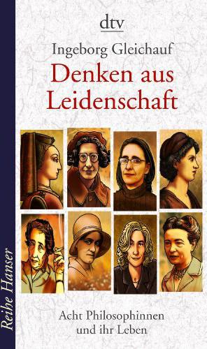 Denken aus Leidenschaft: Acht Philosophinnen und ihr Leben